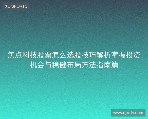 焦点科技股票怎么选股技巧解析掌握投资机会与稳健布局方法指南篇
