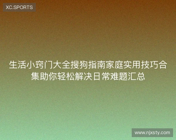 生活小窍门大全搜狗指南家庭实用技巧合集助你轻松解决日常难题汇总
