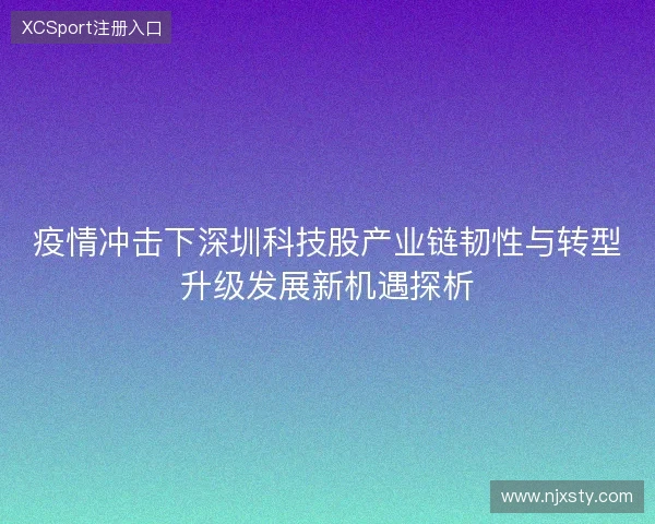 疫情冲击下深圳科技股产业链韧性与转型升级发展新机遇探析