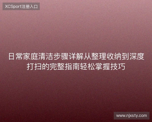 日常家庭清洁步骤详解从整理收纳到深度打扫的完整指南轻松掌握技巧