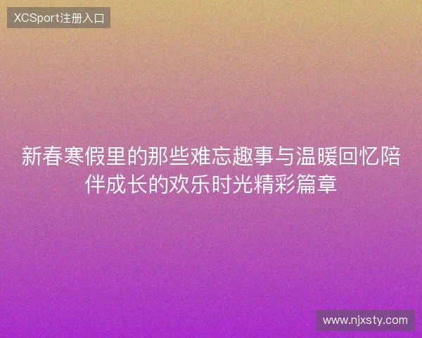 新春寒假里的那些难忘趣事与温暖回忆陪伴成长的欢乐时光精彩篇章